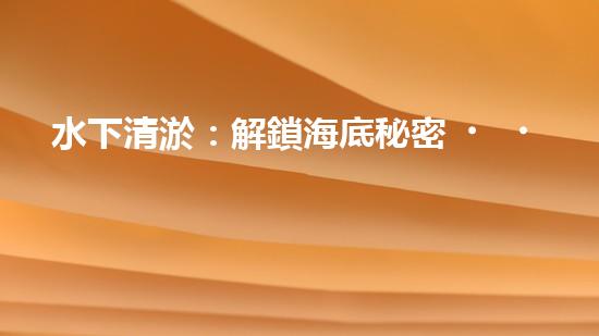 水下清淤：解鎖海底秘密，探尋深海奇觀！